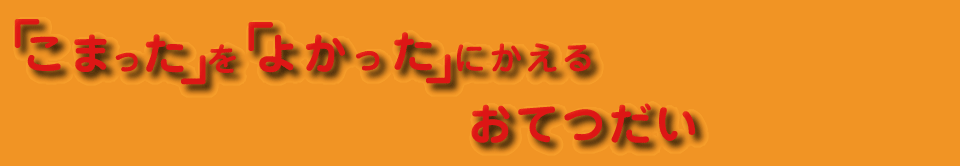 「困った」を「よかった」に変えるお手伝い